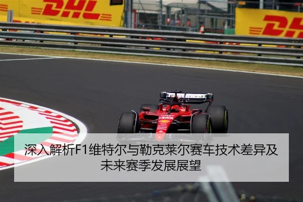 深入解析F1维特尔与勒克莱尔赛车技术差异及未来赛季发展展望